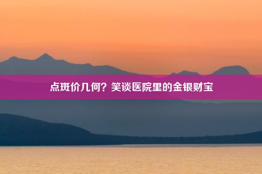 点斑价几何？笑谈医院里的金银财宝