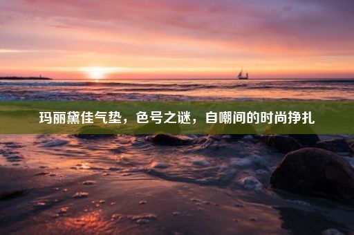 玛丽黛佳气垫，色号之谜，自嘲间的时尚挣扎