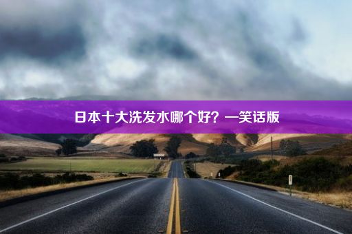 日本十大洗发水哪个好？—笑话版