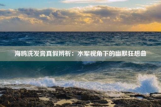 海鸥洗发膏真假辨析：水军视角下的幽默狂想曲