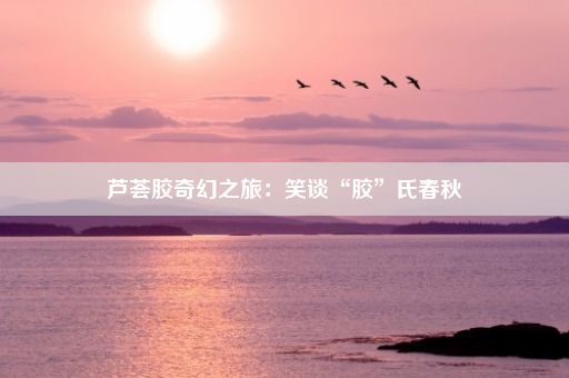 芦荟胶奇幻之旅：笑谈“胶”氏春秋