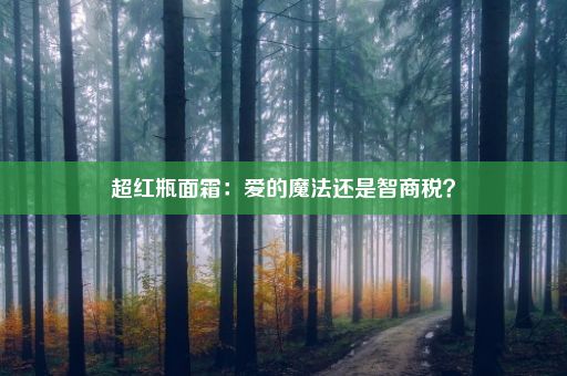 超红瓶面霜：爱的魔法还是智商税？