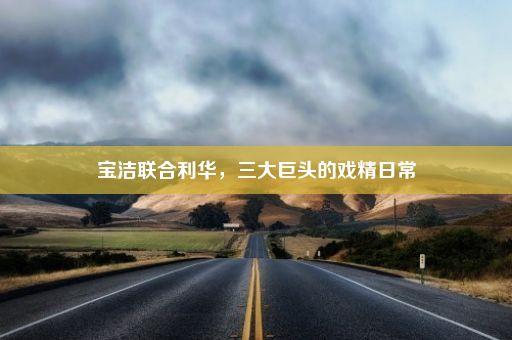 宝洁联合利华，三大巨头的戏精日常