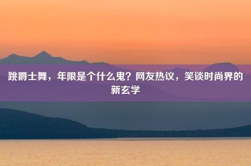 跳爵士舞，年限是个什么鬼？网友热议，笑谈时尚界的新玄学