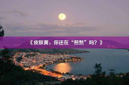 《皮肤黄，你还在“煎熬”吗？》