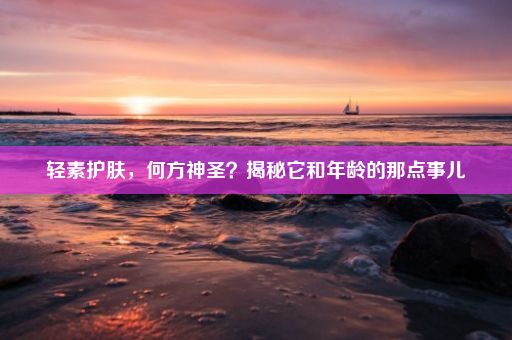 轻素护肤，何方神圣？揭秘它和年龄的那点事儿