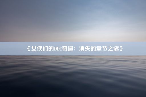 《女侠们的DLC奇遇：消失的章节之谜》