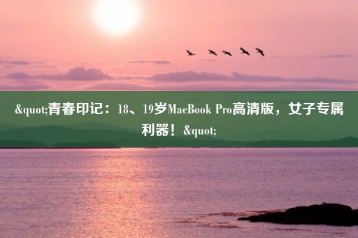 "青春印记：18、19岁MacBook Pro高清版，女子专属利器！"