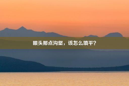 眼头那点沟壑，该怎么填平？