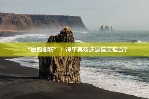 “橄榄油精”：神乎其技还是搞笑担当？