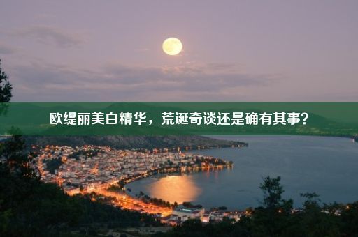 欧缇丽美白精华，荒诞奇谈还是确有其事？