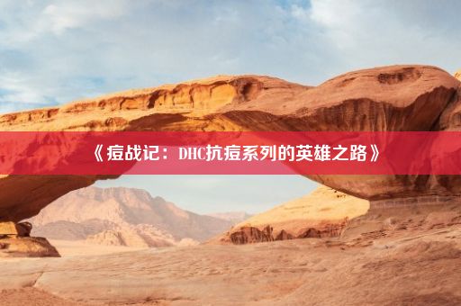 《痘战记：DHC抗痘系列的英雄之路》