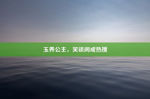 玉养公主，笑谈间成热搜