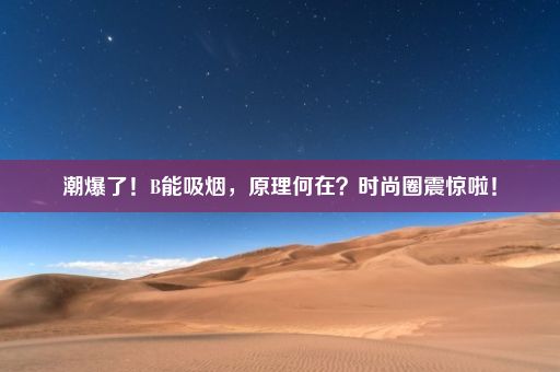 潮爆了！B能吸烟，原理何在？时尚圈震惊啦！