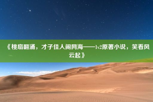 《桃扇翻涌，才子佳人闹网海——1v2原著小说，笑看风云起》