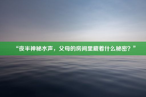 “夜半神秘水声，父母的房间里藏着什么秘密？”