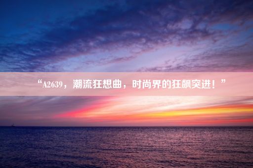 “A2639，潮流狂想曲，时尚界的狂飙突进！”