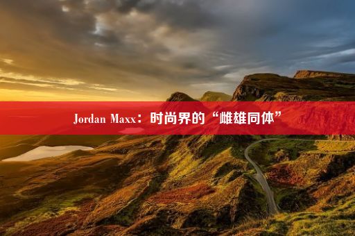 Jordan Maxx：时尚界的“雌雄同体”