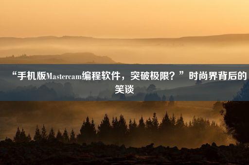 “手机版Mastercam编程软件，突破极限？”时尚界背后的笑谈