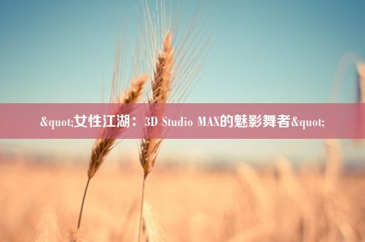 "女性江湖：3D Studio MAX的魅影舞者"