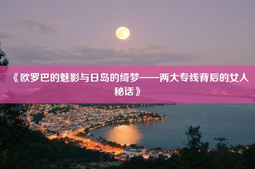 《欧罗巴的魅影与日岛的绮梦——两大专线背后的女人秘话》