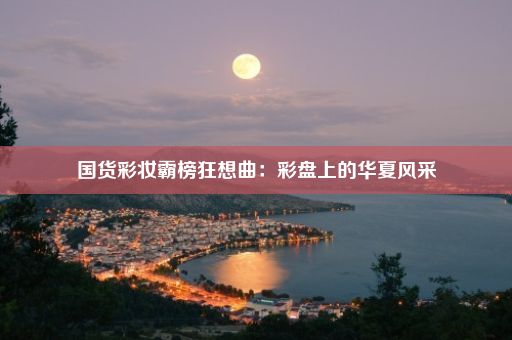 国货彩妆霸榜狂想曲：彩盘上的华夏风采