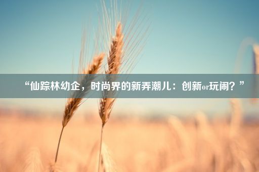 “仙踪林幼企，时尚界的新弄潮儿：创新or玩闹？”