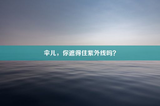 伞儿，你遮得住紫外线吗？