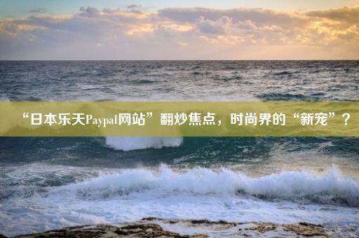 “日本乐天Paypal网站”翻炒焦点，时尚界的“新宠”？