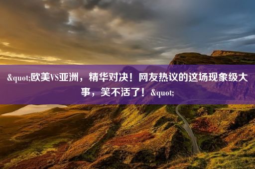 "欧美VS亚洲，精华对决！网友热议的这场现象级大事，笑不活了！"