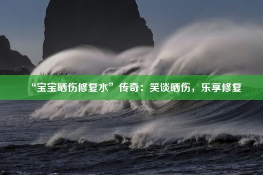 “宝宝晒伤修复水”传奇：笑谈晒伤，乐享修复