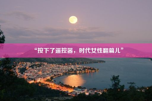 “按下了遥控器，时代女性翻篇儿”