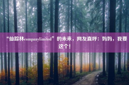 “仙踪林companylimited”的未来，网友直呼：妈妈，我要这个！