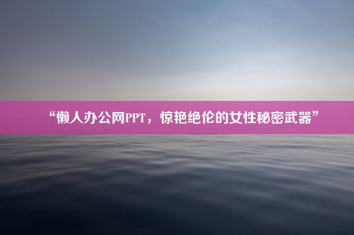 “懒人办公网PPT，惊艳绝伦的女性秘密武器”