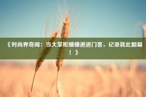 《时尚界奇闻：当大掌柜蛐蛐邂逅门客，记录就此翻篇！》