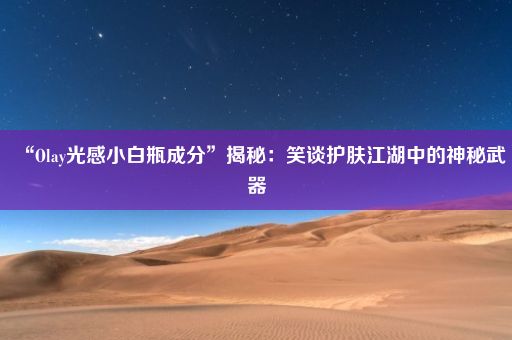 “Olay光感小白瓶成分”揭秘：笑谈护肤江湖中的神秘武器