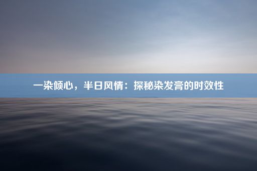 一染倾心，半日风情：探秘染发膏的时效性