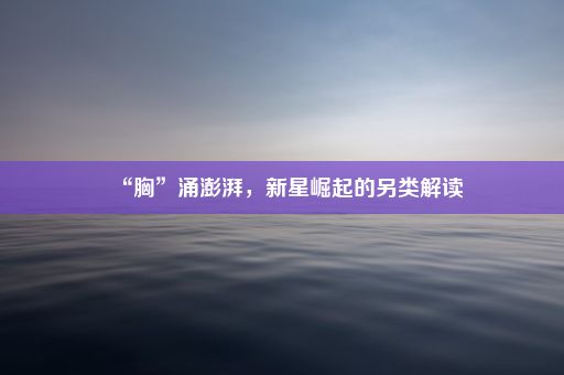 “胸”涌澎湃，新星崛起的另类解读