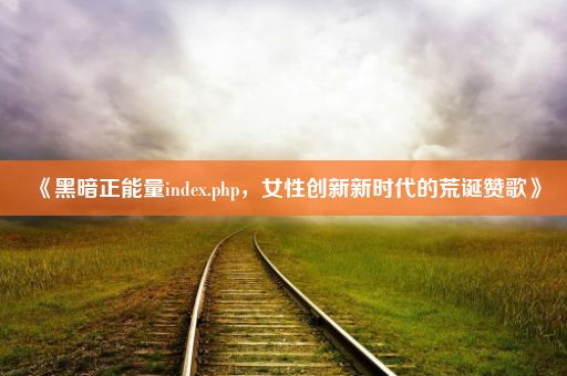 《黑暗正能量index.php，女性创新新时代的荒诞赞歌》