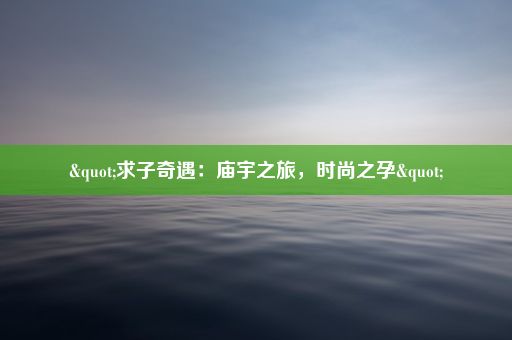 "求子奇遇：庙宇之旅，时尚之孕"