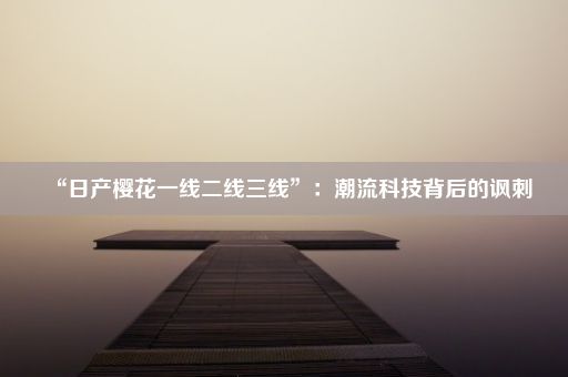 “日产樱花一线二线三线”：潮流科技背后的讽刺