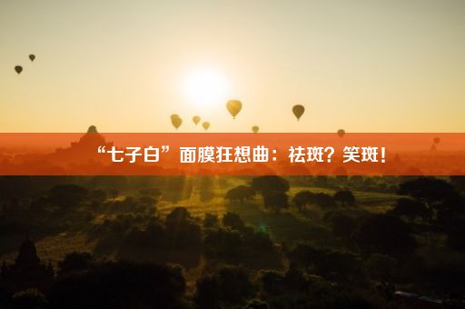 “七子白”面膜狂想曲：祛斑？笑斑！