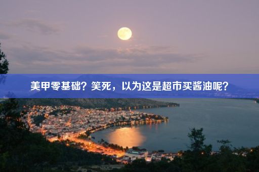 美甲零基础？笑死，以为这是超市买酱油呢？