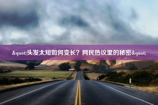 "头发太短如何变长？网民热议里的秘密"