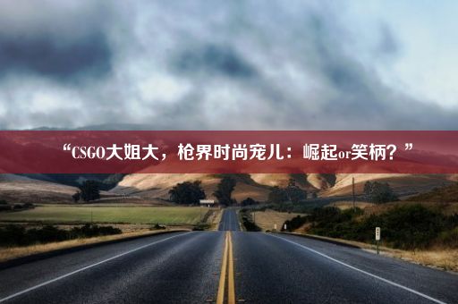 “CSGO大姐大，枪界时尚宠儿：崛起or笑柄？”