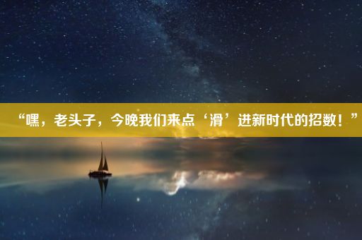 “嘿，老头子，今晚我们来点‘滑’进新时代的招数！”