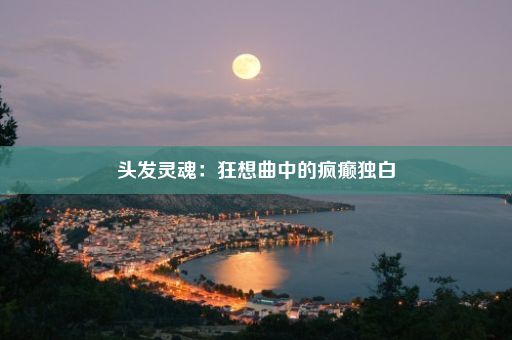 头发灵魂：狂想曲中的疯癫独白