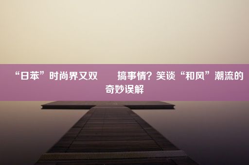 “日苯”时尚界又双叒叕搞事情？笑谈“和风”潮流的奇妙误解