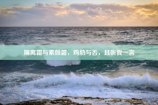 隔离霜与素颜霜，鸡肋与否，且听我一言