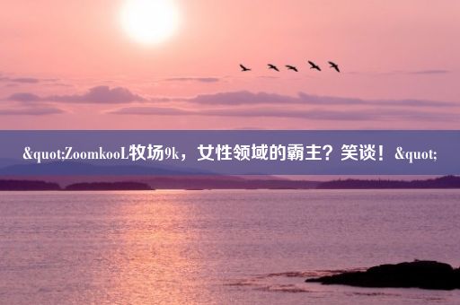 "ZoomkooL牧场9k，女性领域的霸主？笑谈！"